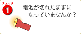 チェック1 電池が切れたままになっていませんか?