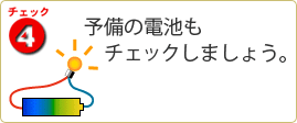 チェック4 予備の電池もチェックしましょう。
