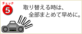チェック5 取り替える時は、全部まとめて早めに。