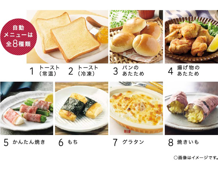 自動メニューは全8種類 1トースト(常温) 2トースト(冷凍) 3パンのあたため 4揚げ物のあたため 5かんたん焼き 6もち 7グラタン 8焼きいも ○画像はイメージです。