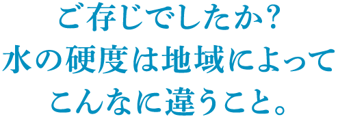 ご存じでしたか?水の硬度は地域によってこんなに違うこと。