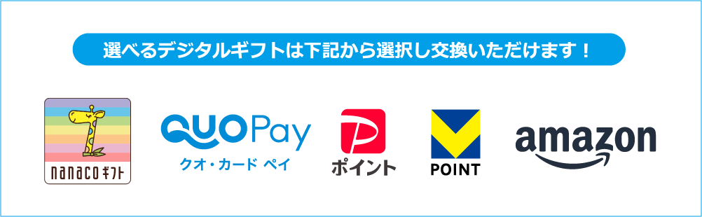 選べるデジタルギフトは下記から選択し交換いただけます！ nanacoギフト QUOPayクオ・カード ペイ PayPayポイント VPOINT Amazonギフトカード